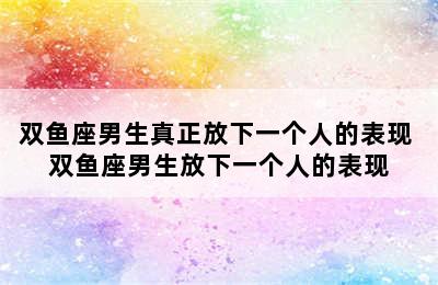 双鱼座男生真正放下一个人的表现 双鱼座男生放下一个人的表现